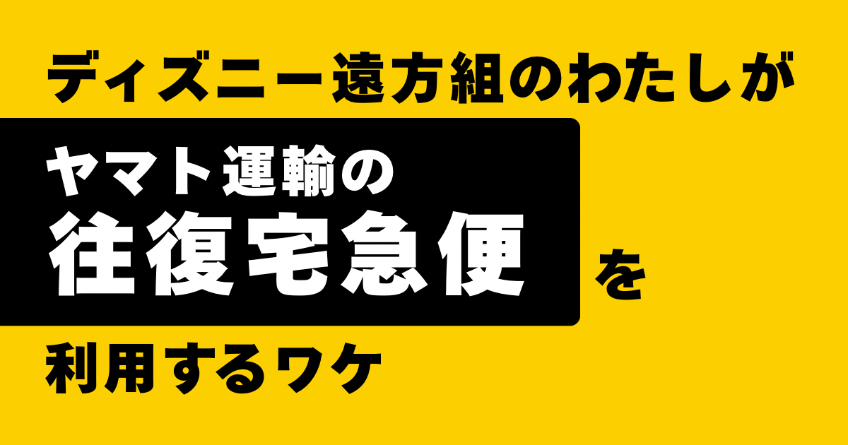 ディズニー遠方組のわたしがヤマト運輸の往復宅急便を利用するワケ